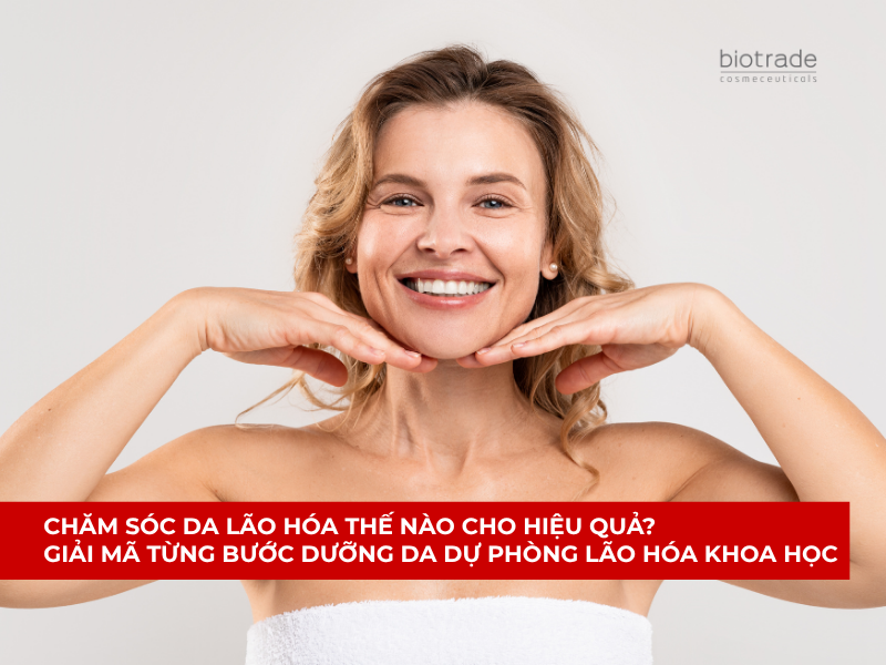 Chăm Sóc Da Lão Hóa Thế Nào Cho Hiệu Quả? Giải Mã Từng Bước Dưỡng Da Dự Phòng Lão Hóa Khoa Học
